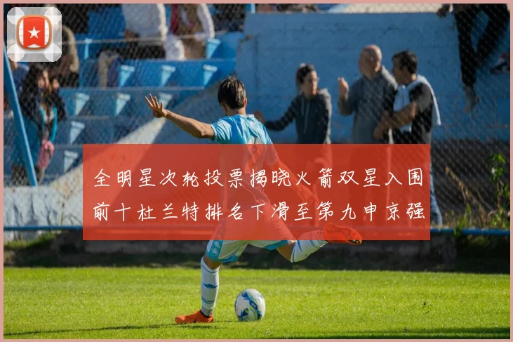 全明星次轮投票揭晓火箭双星入围前十杜兰特排名下滑至第九申京强势晋级第十位