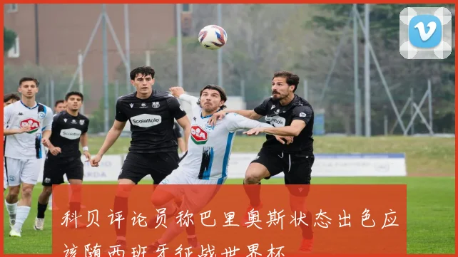 科贝评论员称巴里奥斯状态出色应该随西班牙征战世界杯