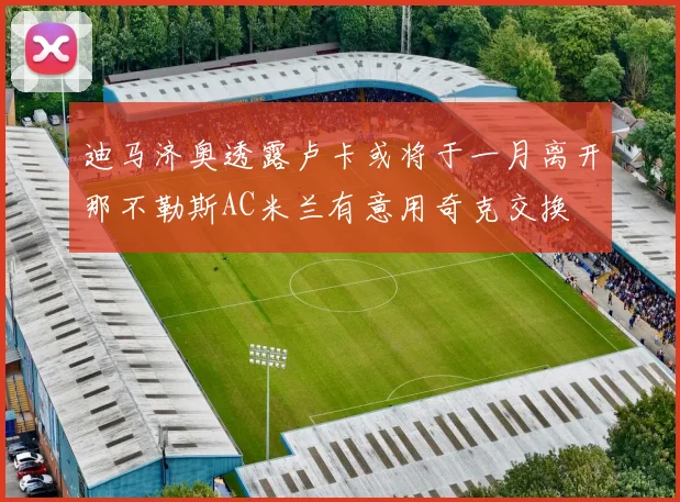 迪马济奥透露卢卡或将于一月离开那不勒斯AC米兰有意用奇克交换