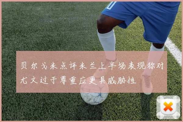 贝尔戈米点评米兰上半场表现称对尤文过于尊重应更具威胁性