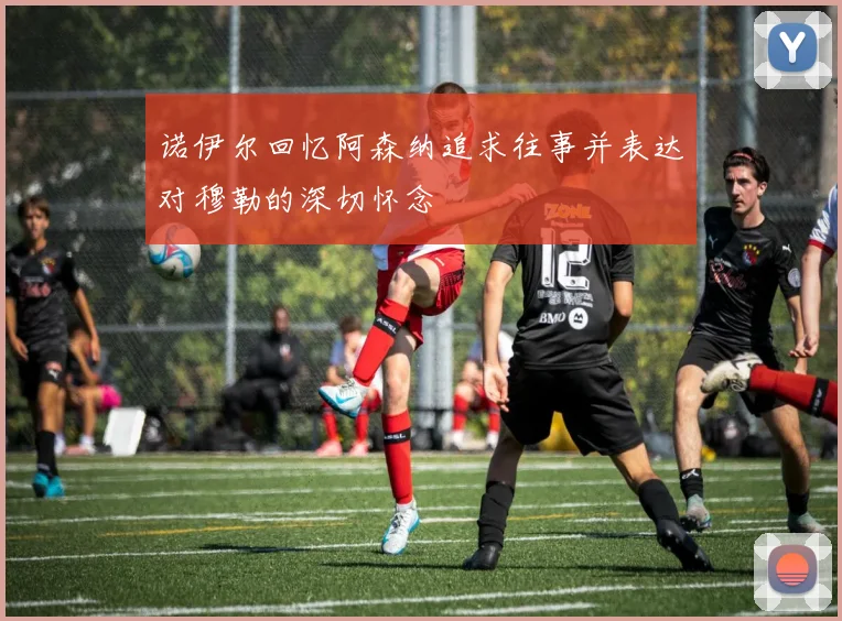 诺伊尔回忆阿森纳追求往事并表达对穆勒的深切怀念