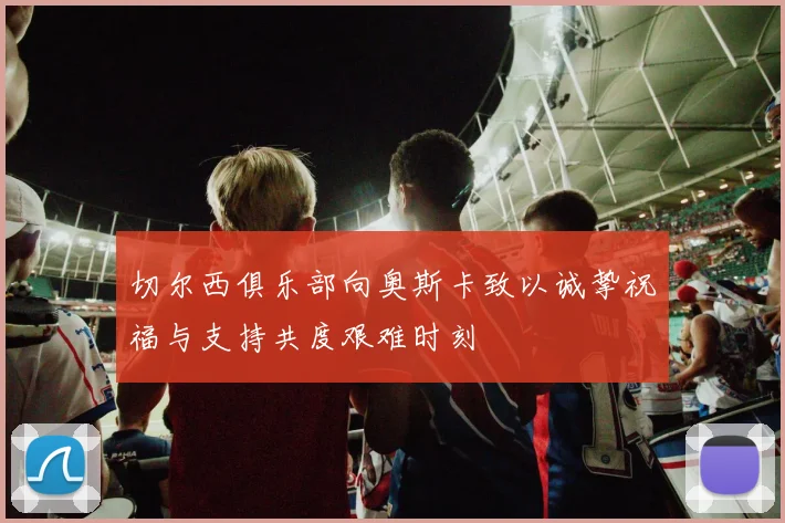 切尔西俱乐部向奥斯卡致以诚挚祝福与支持共度艰难时刻