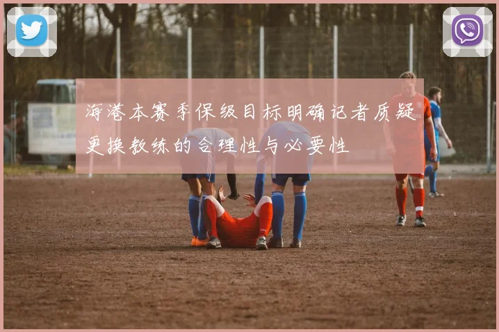 海港本赛季保级目标明确记者质疑更换教练的合理性与必要性