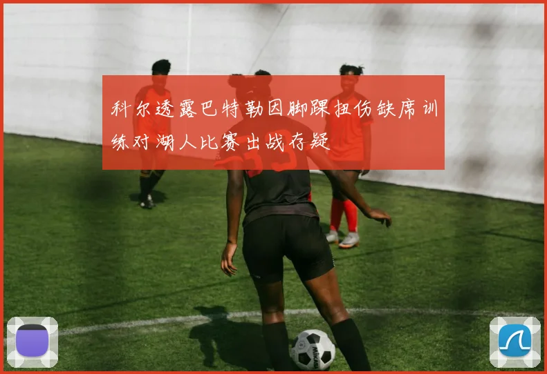 科尔透露巴特勒因脚踝扭伤缺席训练对湖人比赛出战存疑