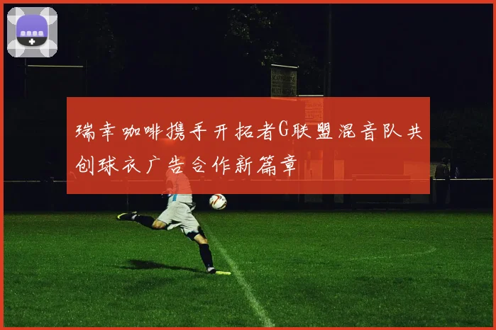 瑞幸咖啡携手开拓者G联盟混音队共创球衣广告合作新篇章
