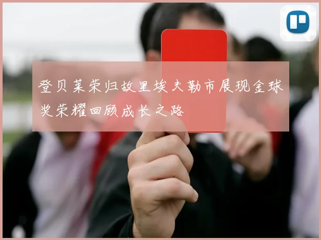 登贝莱荣归故里埃夫勒市展现金球奖荣耀回顾成长之路