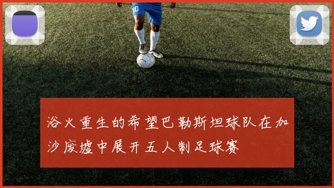 浴火重生的希望巴勒斯坦球队在加沙废墟中展开五人制足球赛