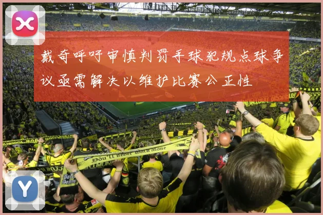 戴奇呼吁审慎判罚手球犯规点球争议亟需解决以维护比赛公正性