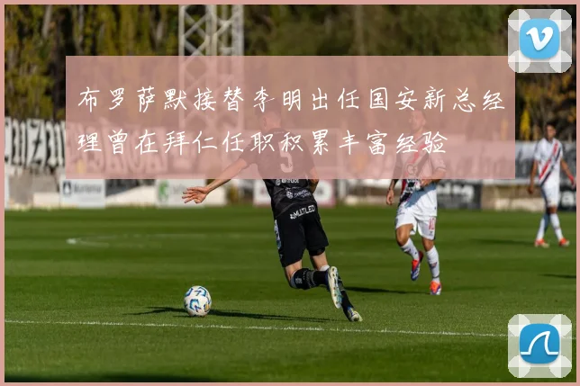 布罗萨默接替李明出任国安新总经理曾在拜仁任职积累丰富经验