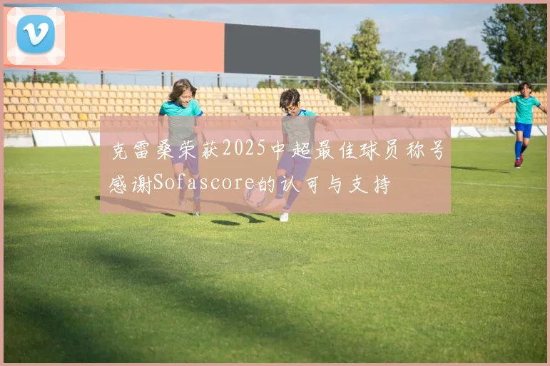 克雷桑荣获2025中超最佳球员称号感谢Sofascore的认可与支持