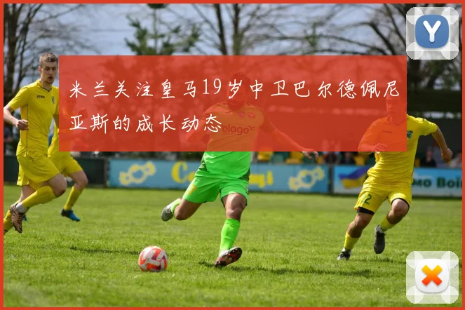 米兰关注皇马19岁中卫巴尔德佩尼亚斯的成长动态