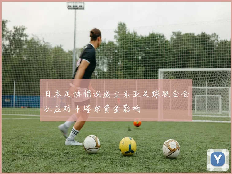 日本足协倡议成立东亚足球联合会以应对卡塔尔资金影响