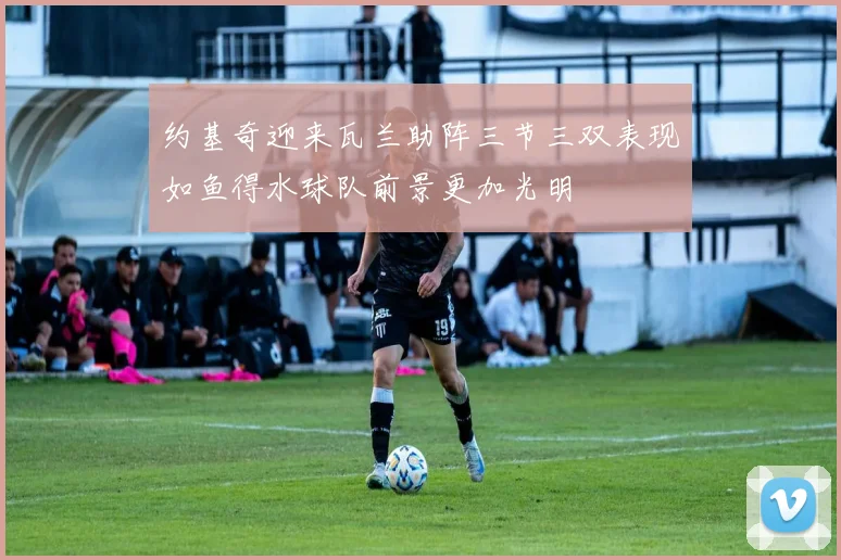 约基奇迎来瓦兰助阵三节三双表现如鱼得水球队前景更加光明