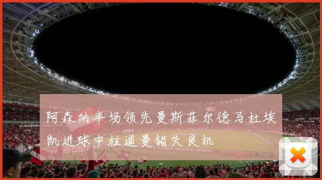阿森纳半场领先曼斯菲尔德马杜埃凯进球中柱道曼错失良机