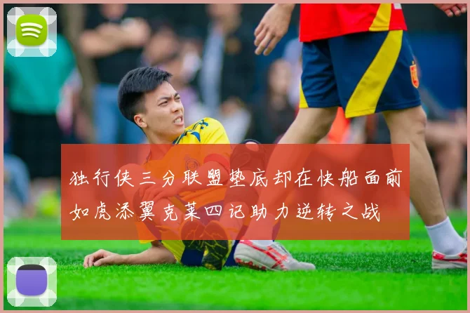 独行侠三分联盟垫底却在快船面前如虎添翼克莱四记助力逆转之战
