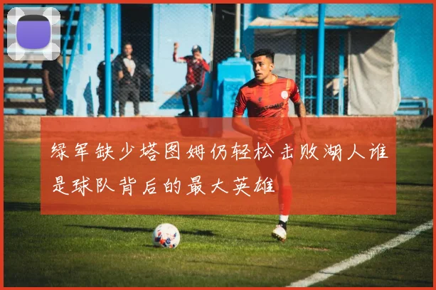 绿军缺少塔图姆仍轻松击败湖人谁是球队背后的最大英雄
