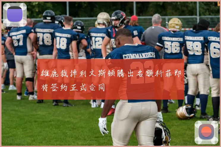 雄鹿裁掉利文斯顿腾出名额科菲即将签约正式合同