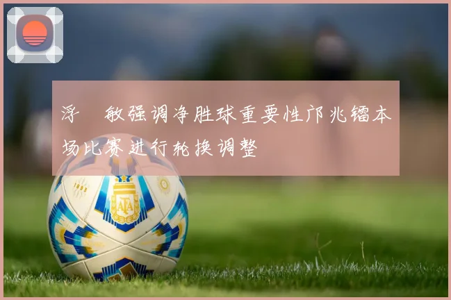 浮嶋敏强调净胜球重要性邝兆镭本场比赛进行轮换调整