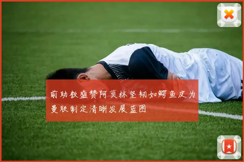 前助教盛赞阿莫林坚韧如鳄鱼皮为曼联制定清晰发展蓝图
