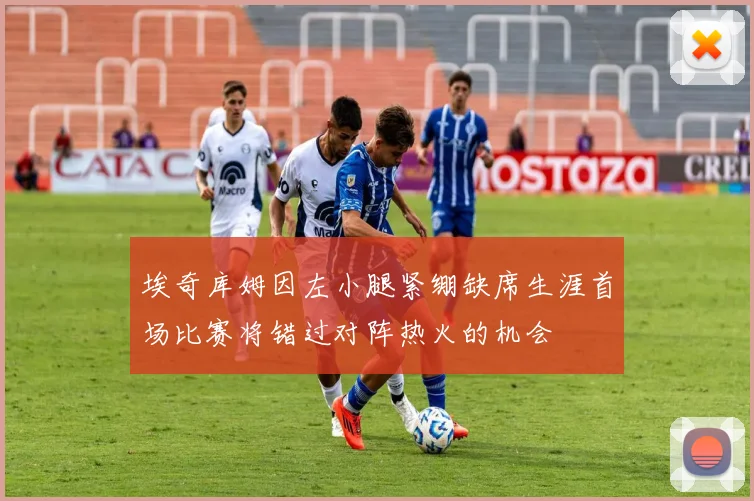 埃奇库姆因左小腿紧绷缺席生涯首场比赛将错过对阵热火的机会